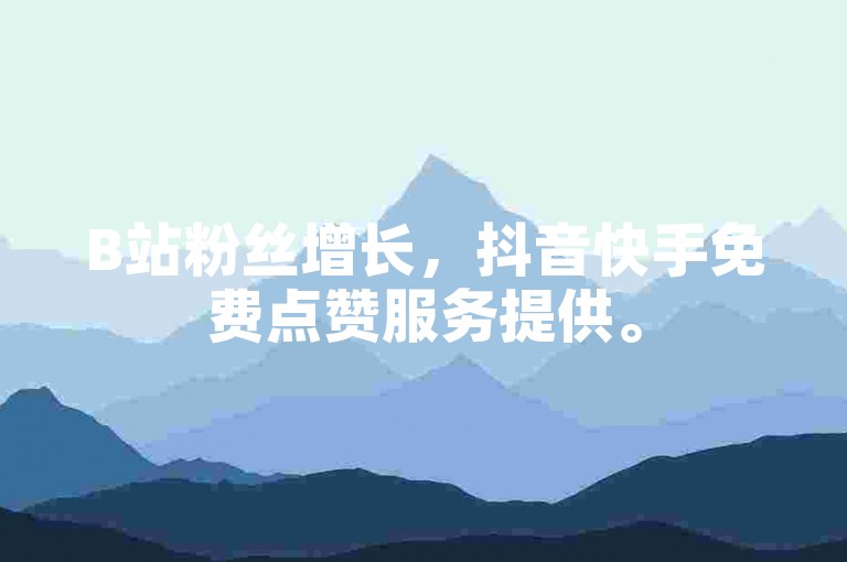 B站粉丝增长，抖音快手免费点赞服务提供。