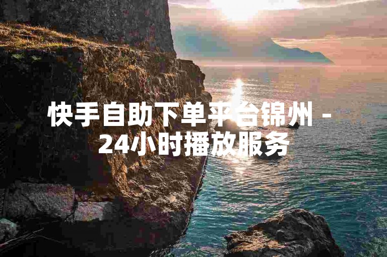 快手自助下单平台锦州 - 24小时播放服务