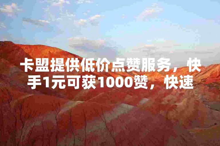卡盟提供低价点赞服务，快手1元可获1000赞，快速到账。