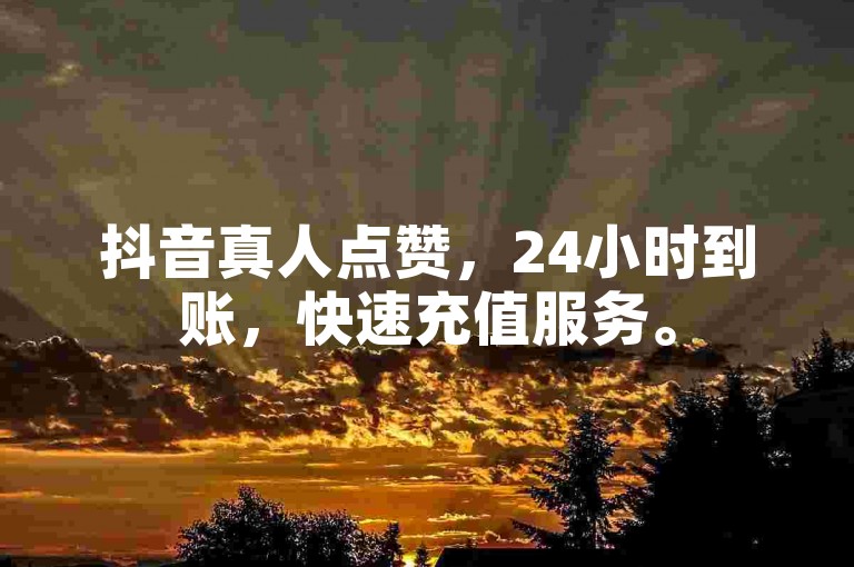 抖音真人点赞，24小时到账，快速充值服务。