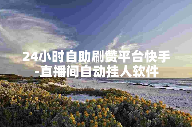 24小时自助刷赞平台快手-直播间自动挂人软件