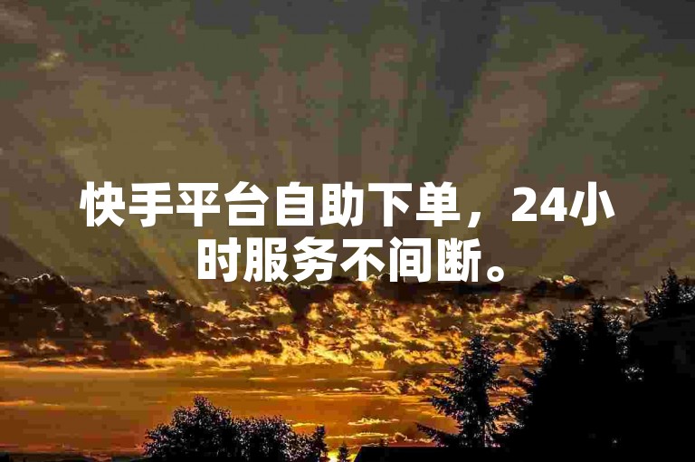快手平台自助下单，24小时服务不间断。
