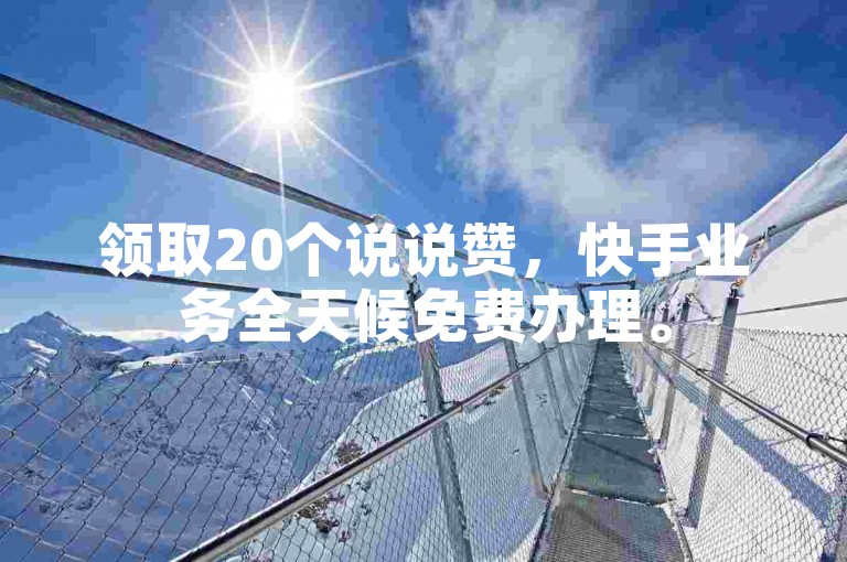 领取20个说说赞，快手业务全天候免费办理。