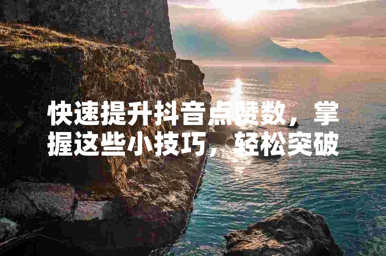 快速提升抖音点赞数，掌握这些小技巧，轻松突破1000赞大关。