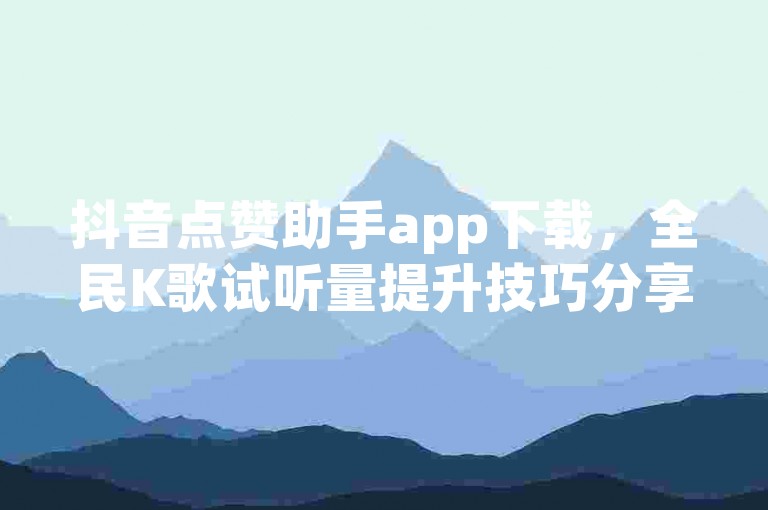 抖音点赞助手app下载，全民K歌试听量提升技巧分享。