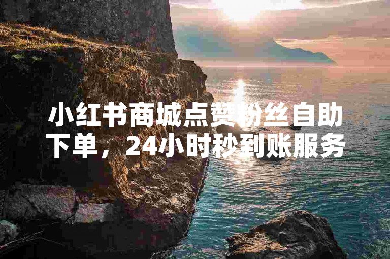 小红书商城点赞粉丝自助下单，24小时秒到账服务。