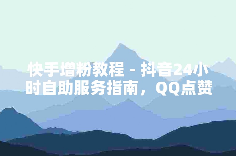 快手增粉教程 - 抖音24小时自助服务指南，QQ点赞1毛钱1000赞。