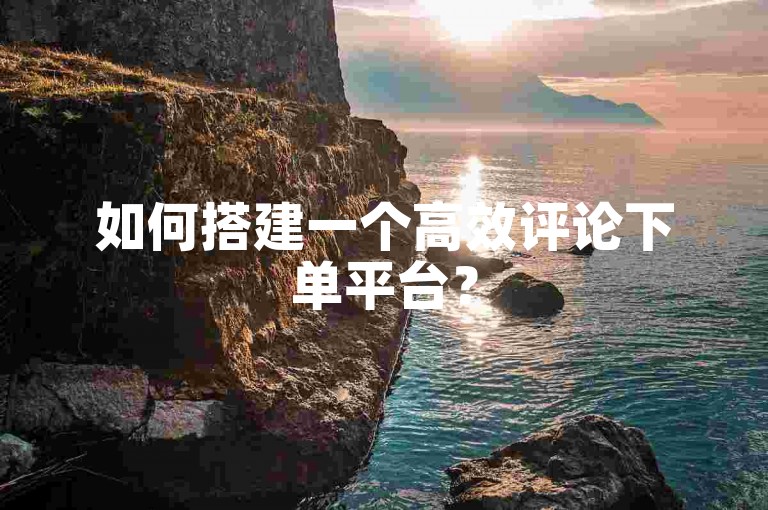 如何搭建一个高效评论下单平台？