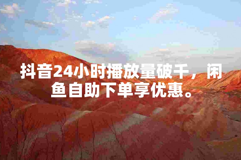 抖音24小时播放量破千，闲鱼自助下单享优惠。