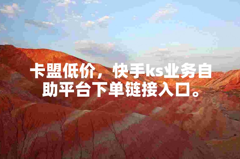 卡盟低价，快手ks业务自助平台下单链接入口。