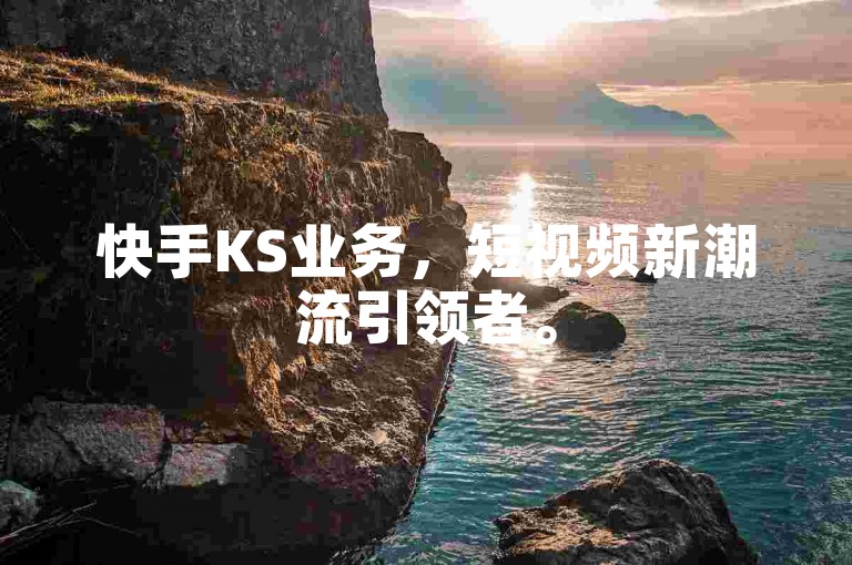 快手KS业务，短视频新潮流引领者。
