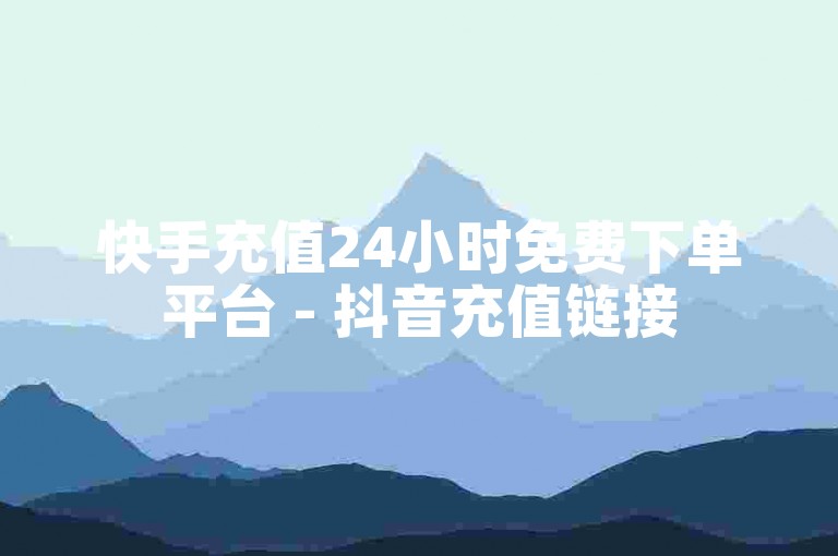 快手充值24小时免费下单平台 - 抖音充值链接