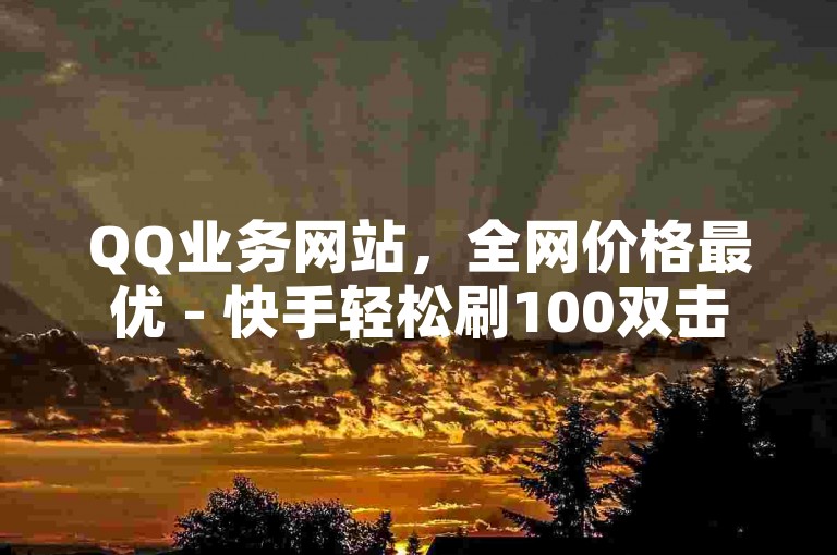 QQ业务网站，全网价格最优 - 快手轻松刷100双击。