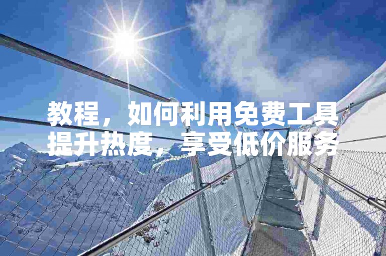 教程，如何利用免费工具提升热度，享受低价服务。