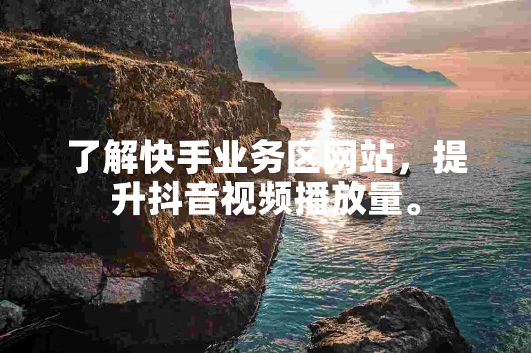 了解快手业务区网站，提升抖音视频播放量。