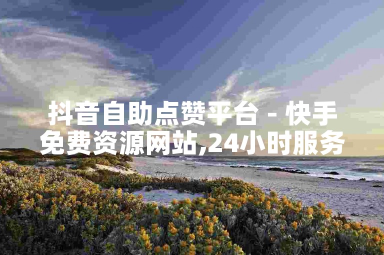 抖音自助点赞平台 - 快手免费资源网站,24小时服务。