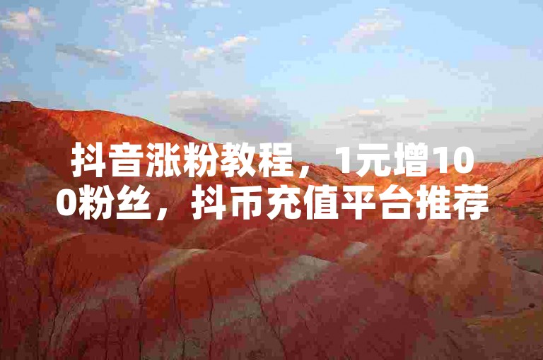 抖音涨粉教程，1元增100粉丝，抖币充值平台推荐。