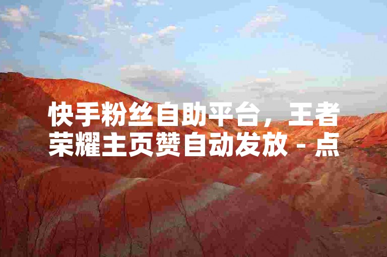 快手粉丝自助平台，王者荣耀主页赞自动发放 - 点赞下单平台。