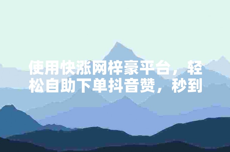 使用快涨网梓豪平台，轻松自助下单抖音赞，秒到账微信。