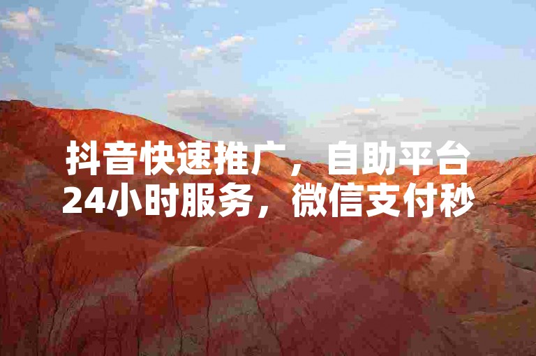 抖音快速推广，自助平台24小时服务，微信支付秒到账。