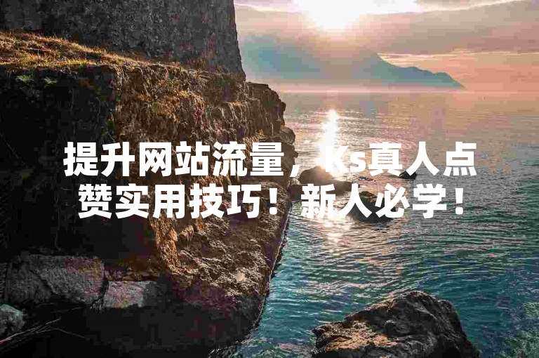 提升网站流量，Ks真人点赞实用技巧！新人必学！