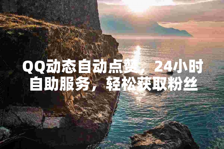 QQ动态自动点赞，24小时自助服务，轻松获取粉丝。