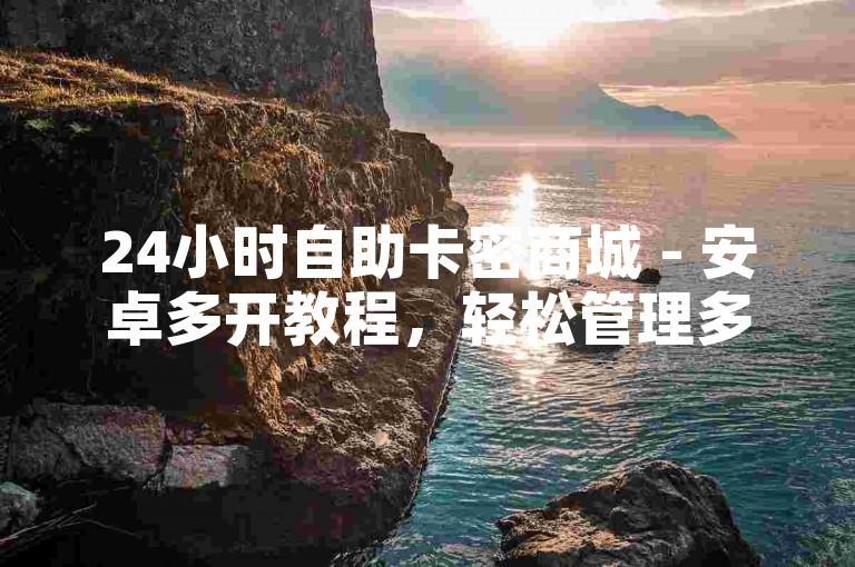 24小时自助卡密商城 - 安卓多开教程，轻松管理多个账号。