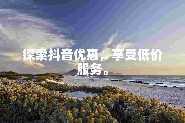 探索抖音优惠，享受低价服务。