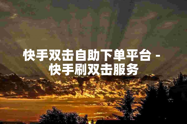 快手双击自助下单平台 - 快手刷双击服务