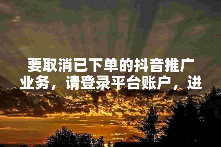 要取消已下单的抖音推广业务，请登录平台账户，进入我的订单页面，选择对应订单并点击取消订单。