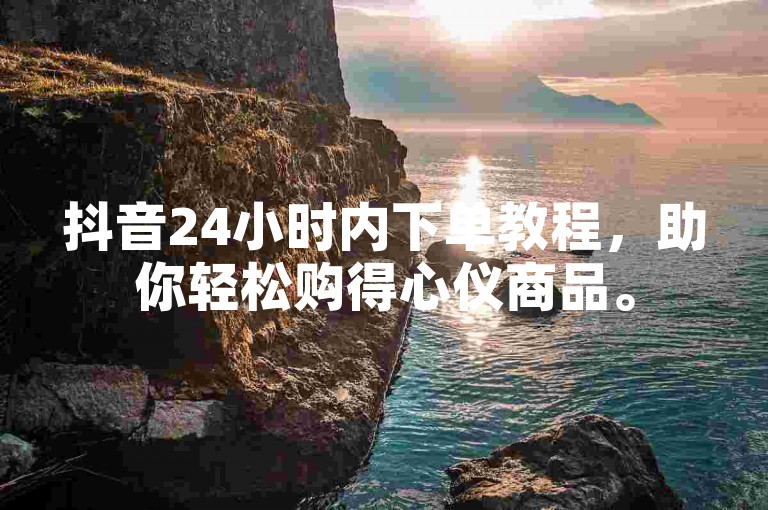 抖音24小时内下单教程，助你轻松购得心仪商品。