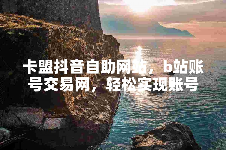 卡盟抖音自助网站，b站账号交易网，轻松实现账号交易。