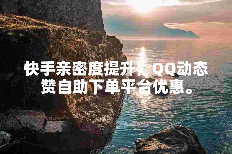 快手亲密度提升，QQ动态赞自助下单平台优惠。