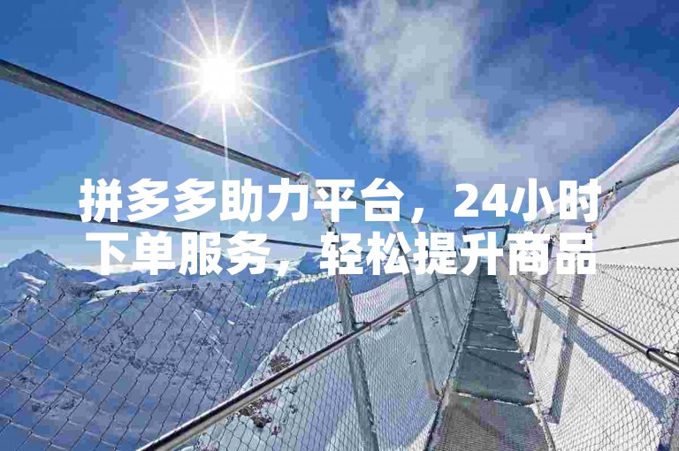 拼多多助力平台，24小时下单服务，轻松提升商品曝光。