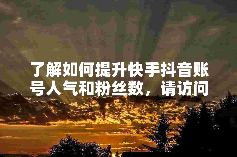 了解如何提升快手抖音账号人气和粉丝数，请访问相关平台或工具获取更多信息。