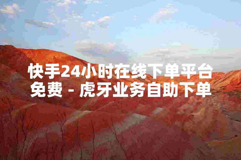 快手24小时在线下单平台免费 - 虎牙业务自助下单软件