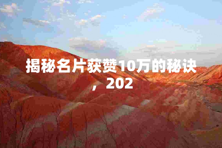揭秘名片获赞10万的秘诀，2025年必学！