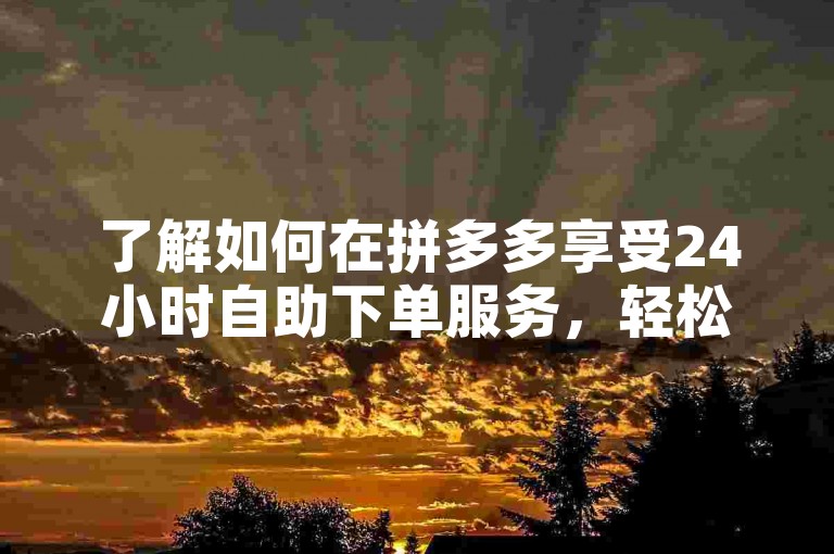 了解如何在拼多多享受24小时自助下单服务，轻松获得全网最低价商品。