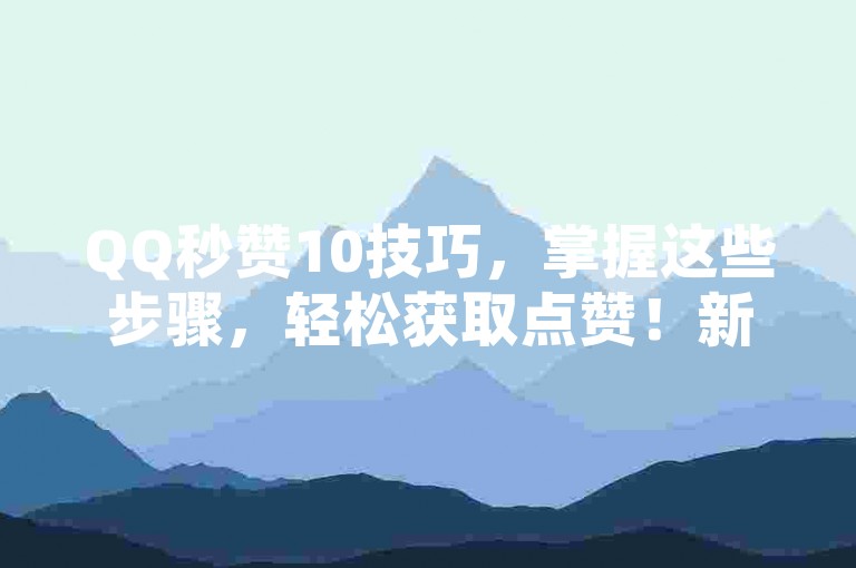 QQ秒赞10技巧，掌握这些步骤，轻松获取点赞！新手必看！