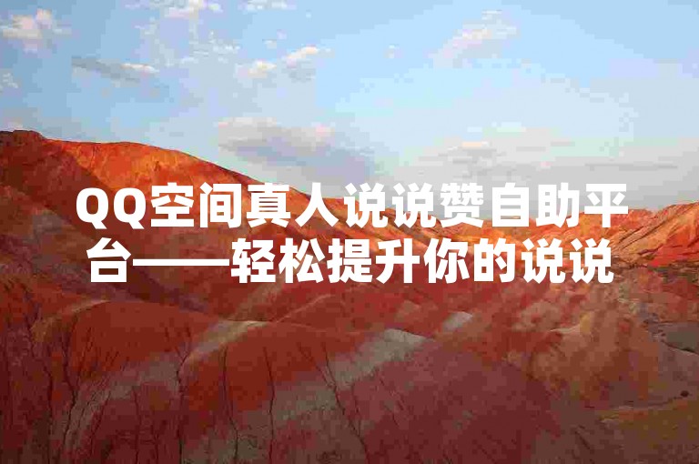 QQ空间真人说说赞自助平台——轻松提升你的说说人气。
