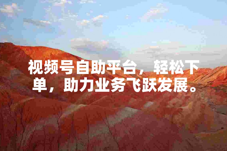 视频号自助平台，轻松下单，助力业务飞跃发展。