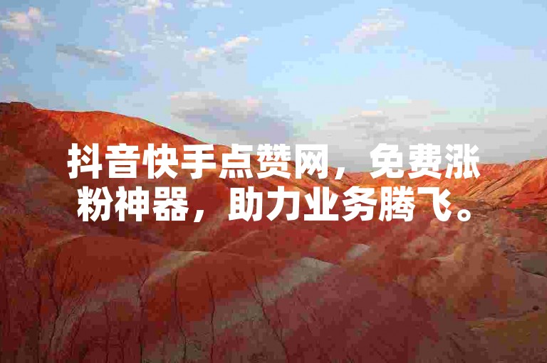 抖音快手点赞网，免费涨粉神器，助力业务腾飞。