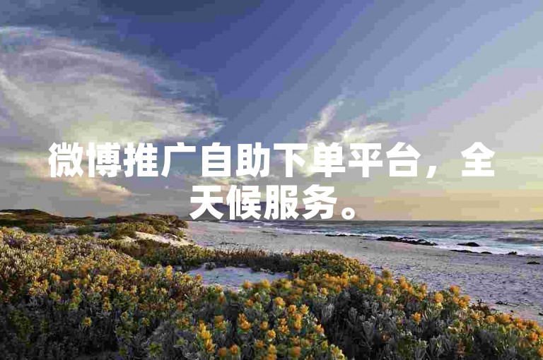 微博推广自助下单平台，全天候服务。