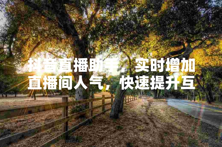 抖音直播助手，实时增加直播间人气，快速提升互动。
