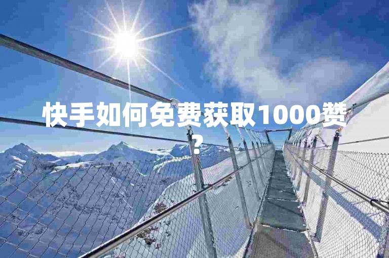 快手如何免费获取1000赞？