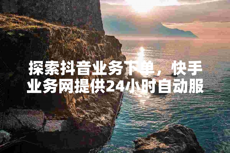 探索抖音业务下单，快手业务网提供24小时自动服务。