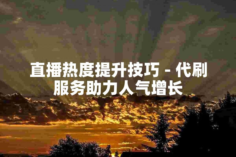 直播热度提升技巧 - 代刷服务助力人气增长