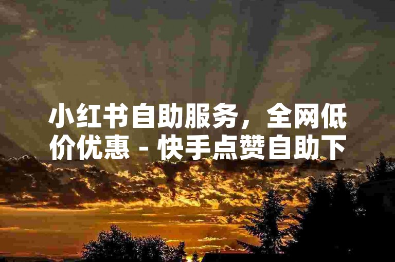 小红书自助服务，全网低价优惠 - 快手点赞自助下单平台。