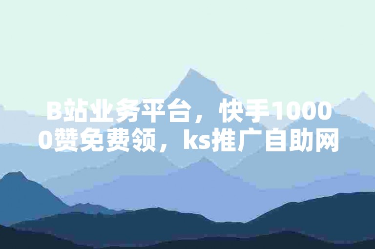 B站业务平台，快手10000赞免费领，ks推广自助网站优惠多。