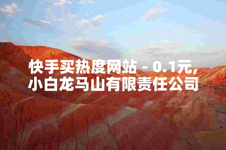 快手买热度网站 - 0.1元,小白龙马山有限责任公司